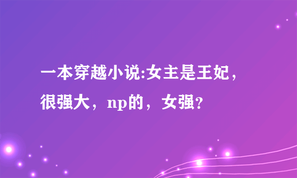 一本穿越小说:女主是王妃，很强大，np的，女强？