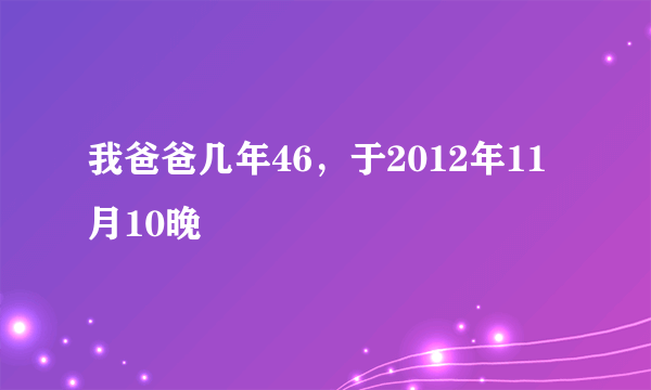 我爸爸几年46，于2012年11月10晚