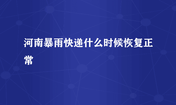 河南暴雨快递什么时候恢复正常