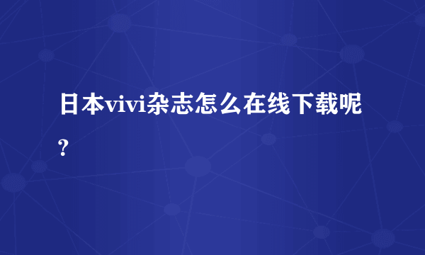 日本vivi杂志怎么在线下载呢？