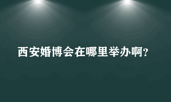 西安婚博会在哪里举办啊？