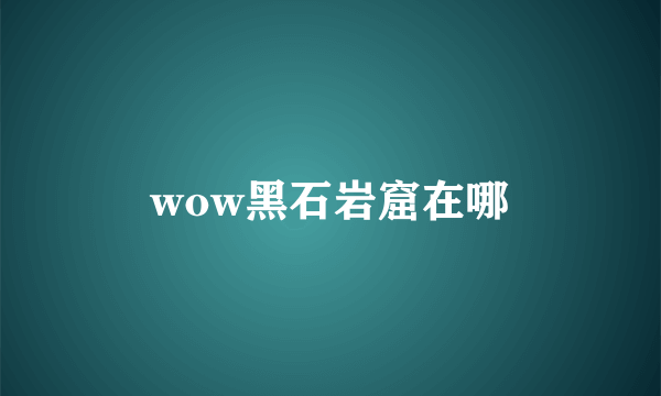 wow黑石岩窟在哪