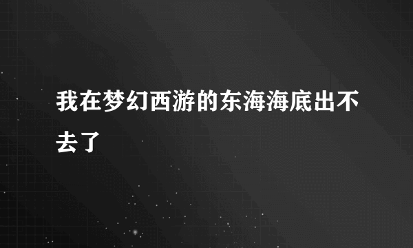 我在梦幻西游的东海海底出不去了