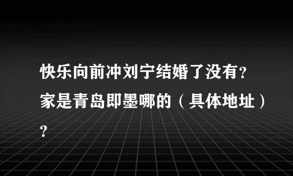 快乐向前冲刘宁结婚了没有？家是青岛即墨哪的（具体地址）？