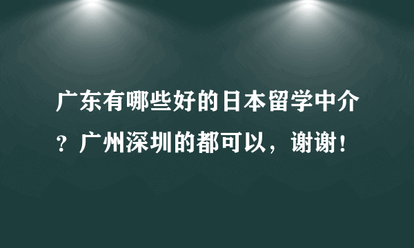 广东有哪些好的日本留学中介？广州深圳的都可以，谢谢！