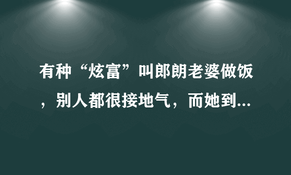 有种“炫富”叫郎朗老婆做饭，别人都很接地气，而她到底与众不同在哪里？