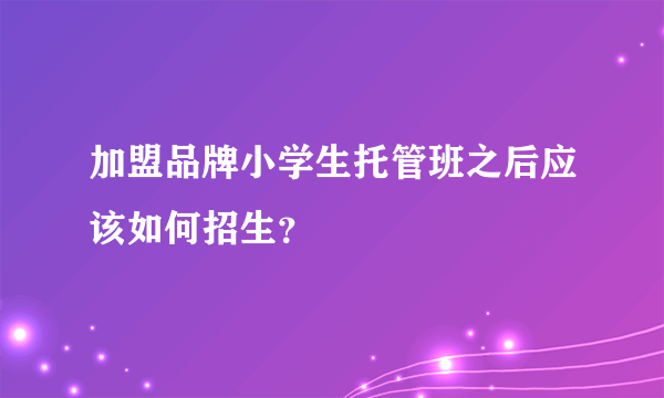 加盟品牌小学生托管班之后应该如何招生？