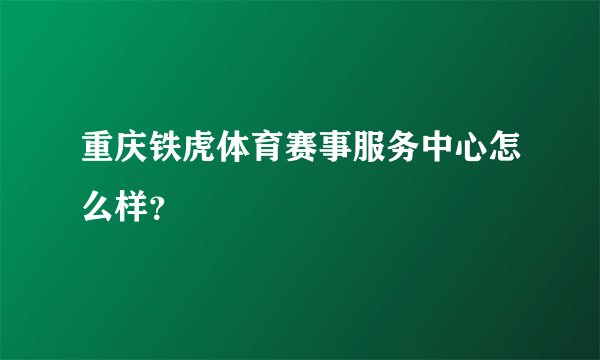 重庆铁虎体育赛事服务中心怎么样？