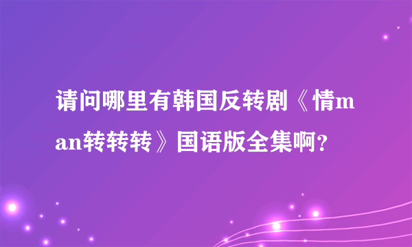 请问哪里有韩国反转剧《情man转转转》国语版全集啊？