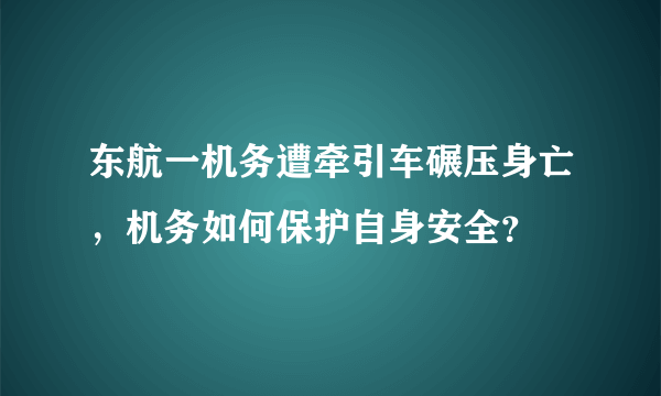 东航一机务遭牵引车碾压身亡，机务如何保护自身安全？