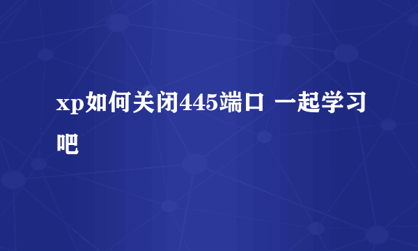 xp如何关闭445端口 一起学习吧