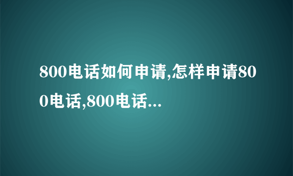 800电话如何申请,怎样申请800电话,800电话怎么申请