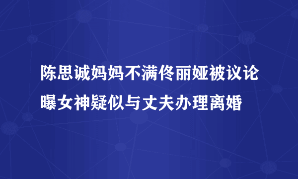 陈思诚妈妈不满佟丽娅被议论曝女神疑似与丈夫办理离婚