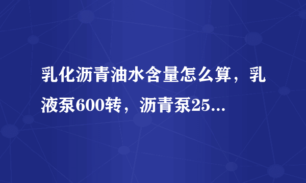 乳化沥青油水含量怎么算，乳液泵600转，沥青泵250转。这个比例是多少。