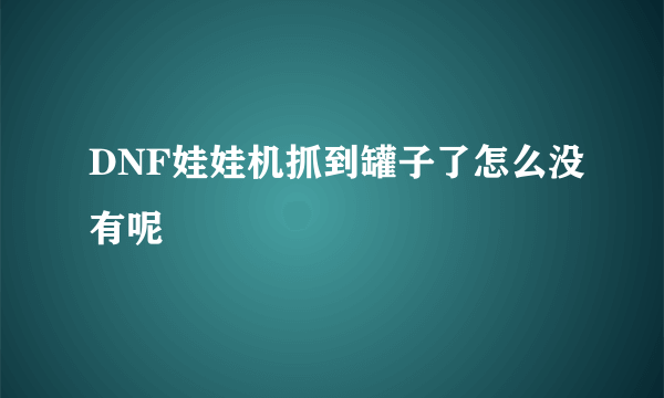 DNF娃娃机抓到罐子了怎么没有呢