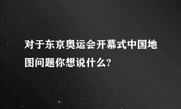 对于东京奥运会开幕式中国地图问题你想说什么?