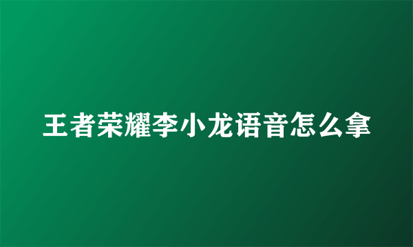 王者荣耀李小龙语音怎么拿