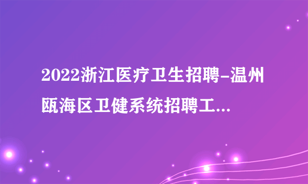 2022浙江医疗卫生招聘-温州瓯海区卫健系统招聘工作人员资格复审通知