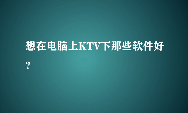 想在电脑上KTV下那些软件好？