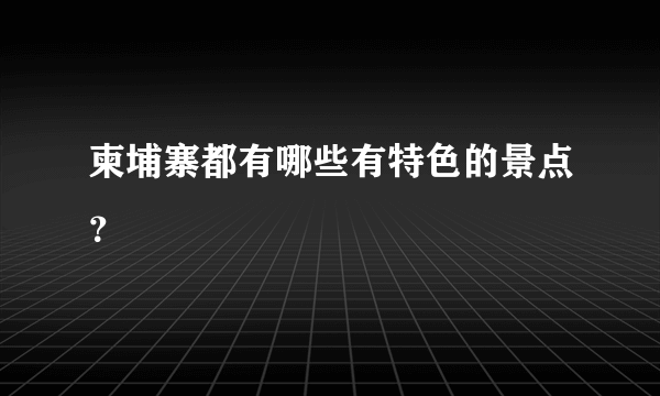 柬埔寨都有哪些有特色的景点？