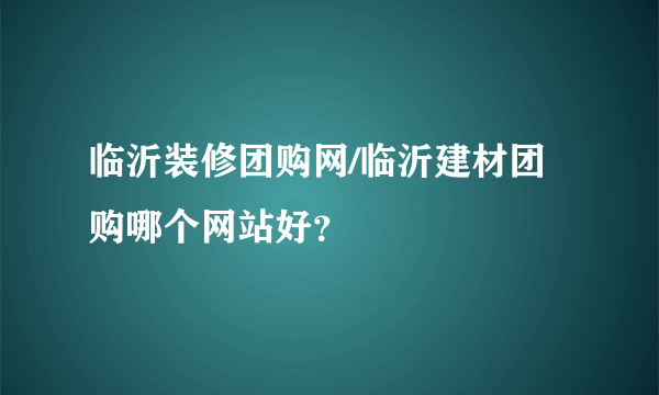 临沂装修团购网/临沂建材团购哪个网站好？