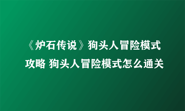 《炉石传说》狗头人冒险模式攻略 狗头人冒险模式怎么通关