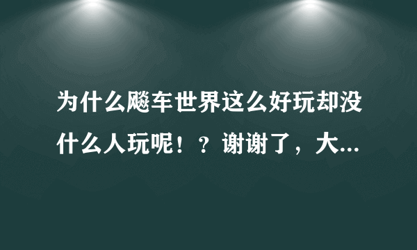 为什么飚车世界这么好玩却没什么人玩呢！？谢谢了，大神帮忙啊