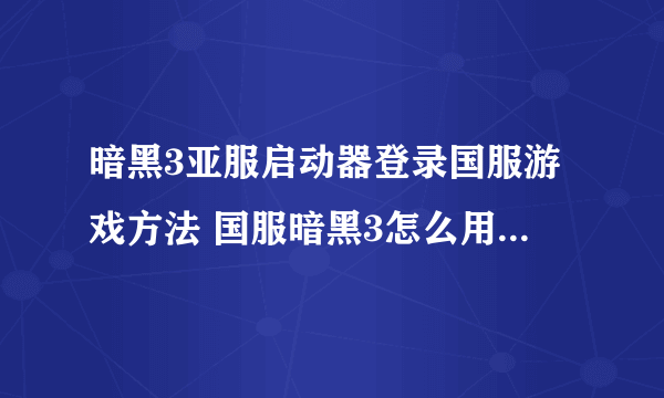 暗黑3亚服启动器登录国服游戏方法 国服暗黑3怎么用亚服登录器启动