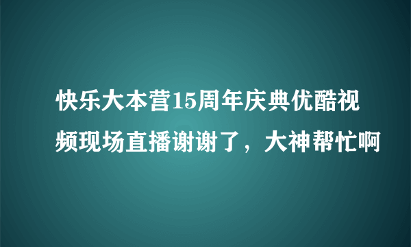 快乐大本营15周年庆典优酷视频现场直播谢谢了，大神帮忙啊