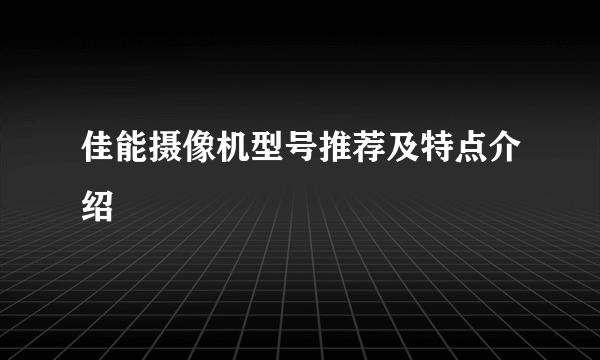 佳能摄像机型号推荐及特点介绍