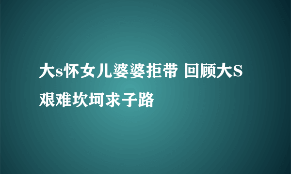 大s怀女儿婆婆拒带 回顾大S艰难坎坷求子路