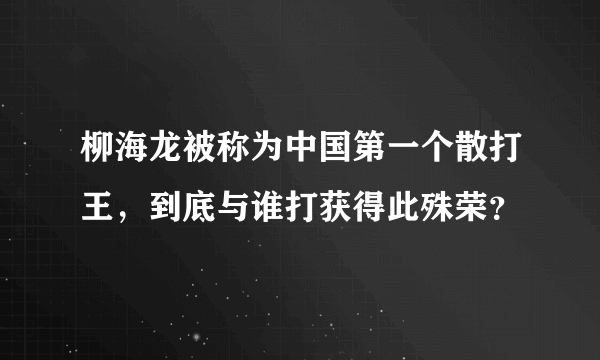 柳海龙被称为中国第一个散打王，到底与谁打获得此殊荣？