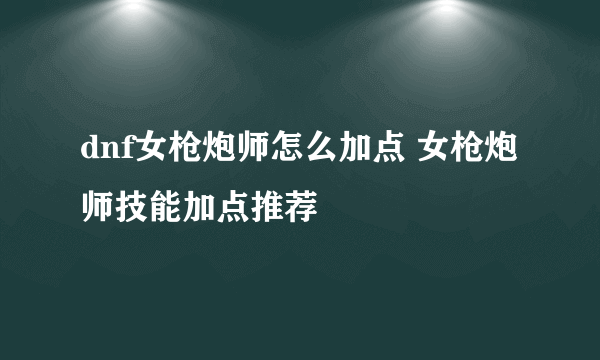 dnf女枪炮师怎么加点 女枪炮师技能加点推荐