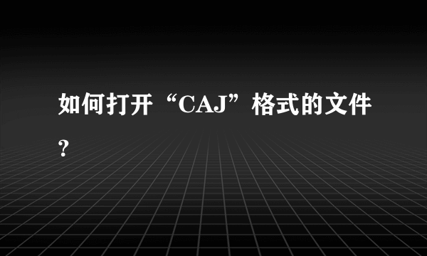 如何打开“CAJ”格式的文件？