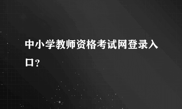 中小学教师资格考试网登录入口？