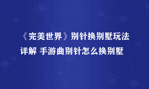 《完美世界》别针换别墅玩法详解 手游曲别针怎么换别墅