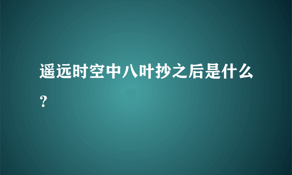 遥远时空中八叶抄之后是什么？