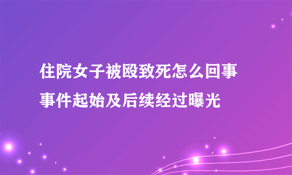 住院女子被殴致死怎么回事 事件起始及后续经过曝光