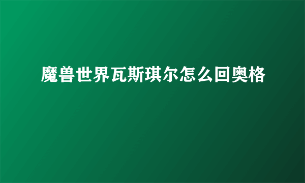 魔兽世界瓦斯琪尔怎么回奥格