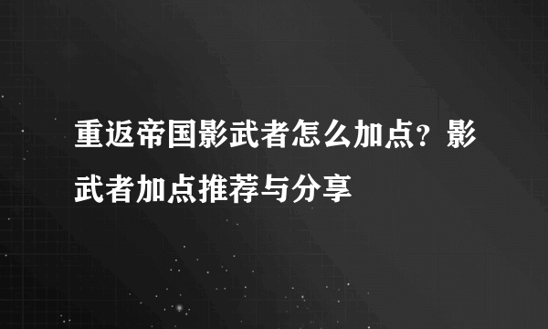 重返帝国影武者怎么加点？影武者加点推荐与分享