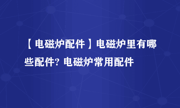 【电磁炉配件】电磁炉里有哪些配件? 电磁炉常用配件