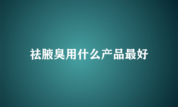 祛腋臭用什么产品最好