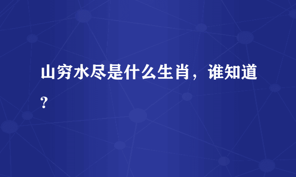 山穷水尽是什么生肖，谁知道？