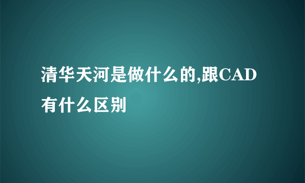 清华天河是做什么的,跟CAD有什么区别