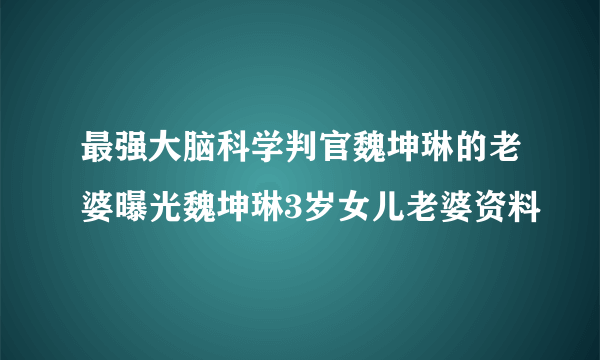 最强大脑科学判官魏坤琳的老婆曝光魏坤琳3岁女儿老婆资料