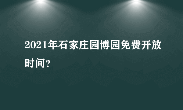 2021年石家庄园博园免费开放时间？