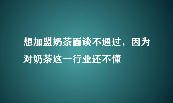 想加盟奶茶面谈不通过，因为对奶茶这一行业还不懂