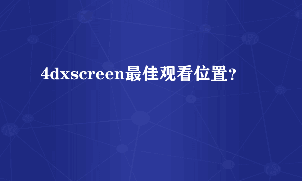 4dxscreen最佳观看位置？