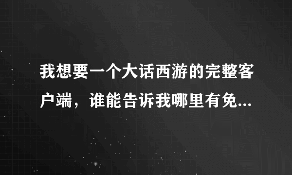 我想要一个大话西游的完整客户端，谁能告诉我哪里有免费的啊？