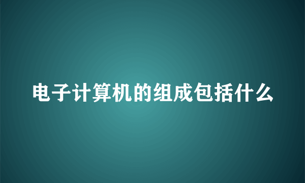 电子计算机的组成包括什么